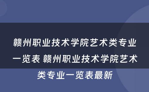 赣州职业技术学院艺术类专业一览表 赣州职业技术学院艺术类专业一览表最新