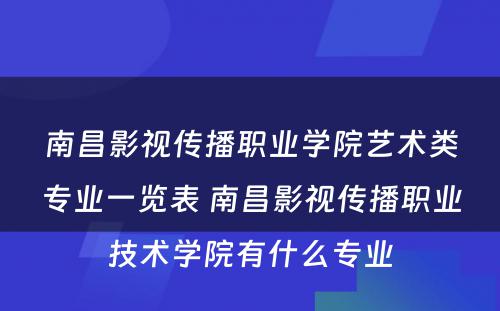 南昌影视传播职业学院艺术类专业一览表 南昌影视传播职业技术学院有什么专业