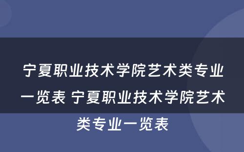 宁夏职业技术学院艺术类专业一览表 宁夏职业技术学院艺术类专业一览表