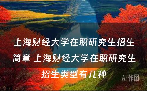 上海财经大学在职研究生招生简章 上海财经大学在职研究生招生类型有几种