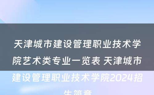 天津城市建设管理职业技术学院艺术类专业一览表 天津城市建设管理职业技术学院2024招生简章