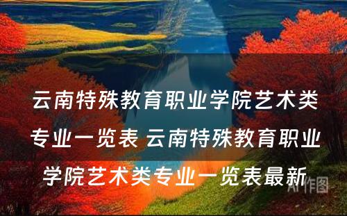 云南特殊教育职业学院艺术类专业一览表 云南特殊教育职业学院艺术类专业一览表最新