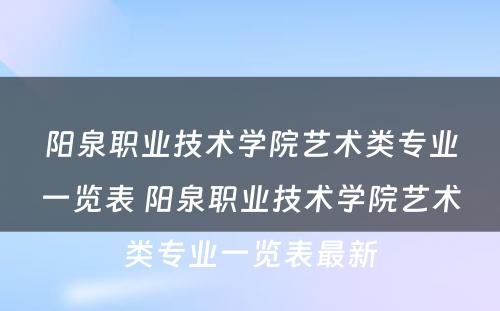 阳泉职业技术学院艺术类专业一览表 阳泉职业技术学院艺术类专业一览表最新