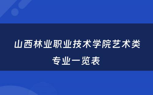 山西林业职业技术学院艺术类专业一览表 