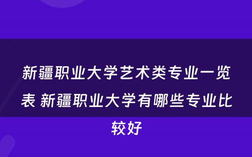 新疆职业大学艺术类专业一览表 新疆职业大学有哪些专业比较好