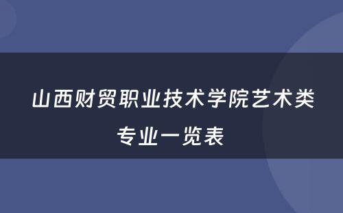 山西财贸职业技术学院艺术类专业一览表 