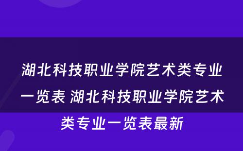 湖北科技职业学院艺术类专业一览表 湖北科技职业学院艺术类专业一览表最新