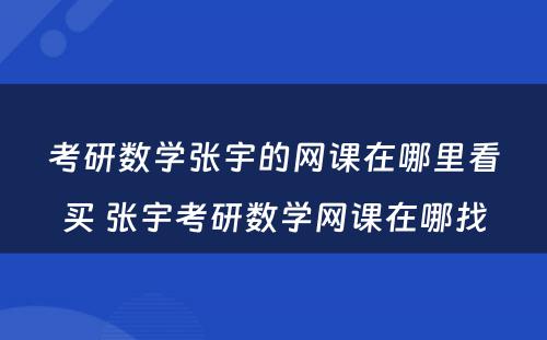 考研数学张宇的网课在哪里看买 张宇考研数学网课在哪找