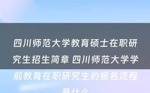 四川师范大学教育硕士在职研究生招生简章 四川师范大学学前教育在职研究生的报名流程是什么