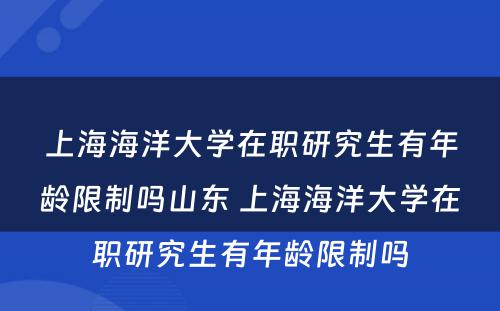 上海海洋大学在职研究生有年龄限制吗山东 上海海洋大学在职研究生有年龄限制吗