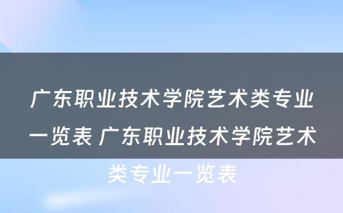 广东职业技术学院艺术类专业一览表 广东职业技术学院艺术类专业一览表