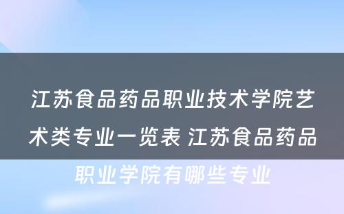 江苏食品药品职业技术学院艺术类专业一览表 江苏食品药品职业学院有哪些专业