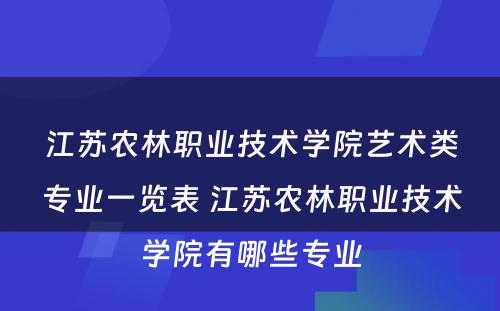 江苏农林职业技术学院艺术类专业一览表 江苏农林职业技术学院有哪些专业