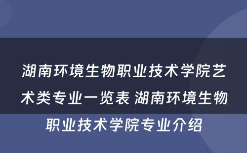 湖南环境生物职业技术学院艺术类专业一览表 湖南环境生物职业技术学院专业介绍