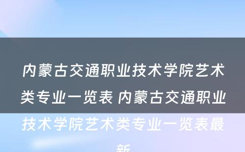 内蒙古交通职业技术学院艺术类专业一览表 内蒙古交通职业技术学院艺术类专业一览表最新