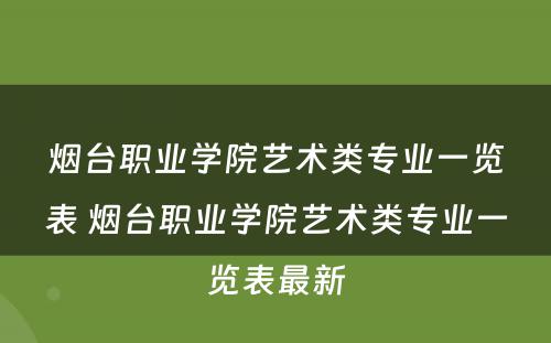 烟台职业学院艺术类专业一览表 烟台职业学院艺术类专业一览表最新