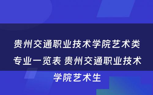 贵州交通职业技术学院艺术类专业一览表 贵州交通职业技术学院艺术生