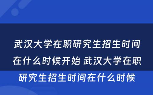 武汉大学在职研究生招生时间在什么时候开始 武汉大学在职研究生招生时间在什么时候