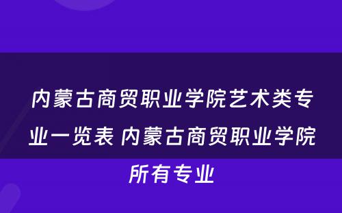 内蒙古商贸职业学院艺术类专业一览表 内蒙古商贸职业学院所有专业