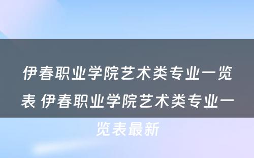 伊春职业学院艺术类专业一览表 伊春职业学院艺术类专业一览表最新