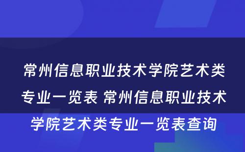 常州信息职业技术学院艺术类专业一览表 常州信息职业技术学院艺术类专业一览表查询