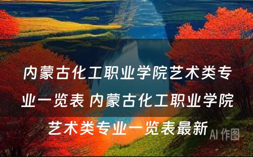 内蒙古化工职业学院艺术类专业一览表 内蒙古化工职业学院艺术类专业一览表最新