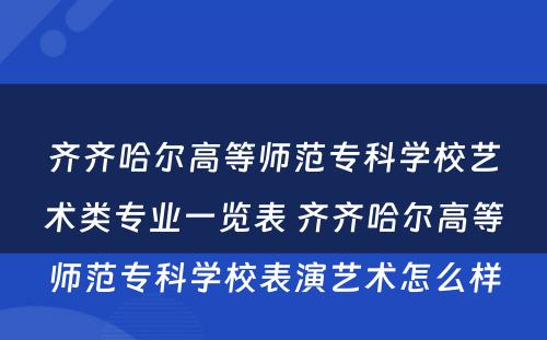 齐齐哈尔高等师范专科学校艺术类专业一览表 齐齐哈尔高等师范专科学校表演艺术怎么样