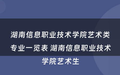 湖南信息职业技术学院艺术类专业一览表 湖南信息职业技术学院艺术生