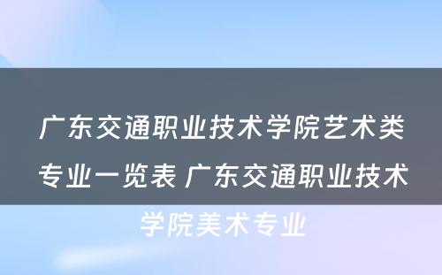 广东交通职业技术学院艺术类专业一览表 广东交通职业技术学院美术专业