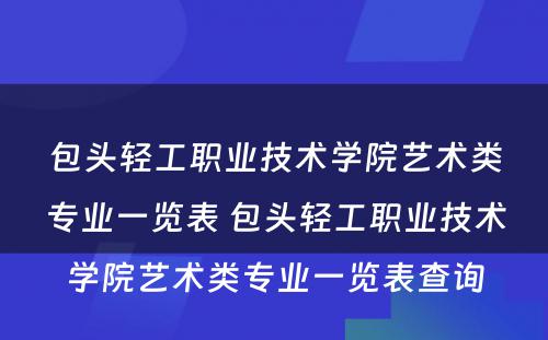 包头轻工职业技术学院艺术类专业一览表 包头轻工职业技术学院艺术类专业一览表查询