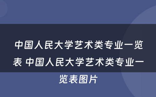中国人民大学艺术类专业一览表 中国人民大学艺术类专业一览表图片
