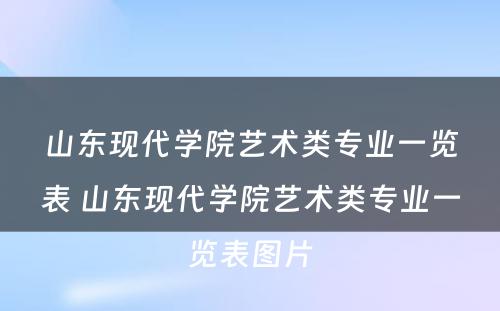 山东现代学院艺术类专业一览表 山东现代学院艺术类专业一览表图片