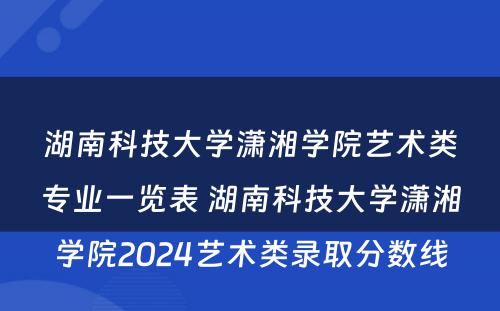 湖南科技大学潇湘学院艺术类专业一览表 湖南科技大学潇湘学院2024艺术类录取分数线