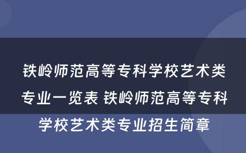 铁岭师范高等专科学校艺术类专业一览表 铁岭师范高等专科学校艺术类专业招生简章