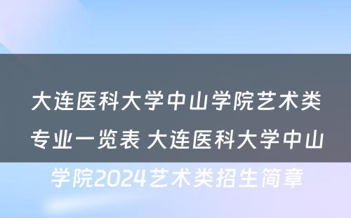 大连医科大学中山学院艺术类专业一览表 大连医科大学中山学院2024艺术类招生简章