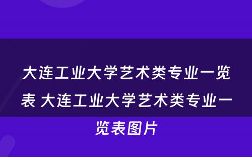 大连工业大学艺术类专业一览表 大连工业大学艺术类专业一览表图片