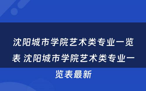 沈阳城市学院艺术类专业一览表 沈阳城市学院艺术类专业一览表最新