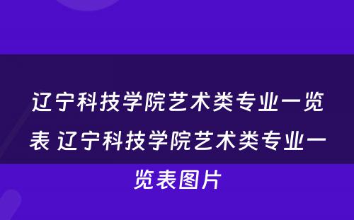 辽宁科技学院艺术类专业一览表 辽宁科技学院艺术类专业一览表图片