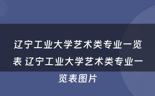辽宁工业大学艺术类专业一览表 辽宁工业大学艺术类专业一览表图片