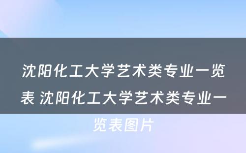 沈阳化工大学艺术类专业一览表 沈阳化工大学艺术类专业一览表图片