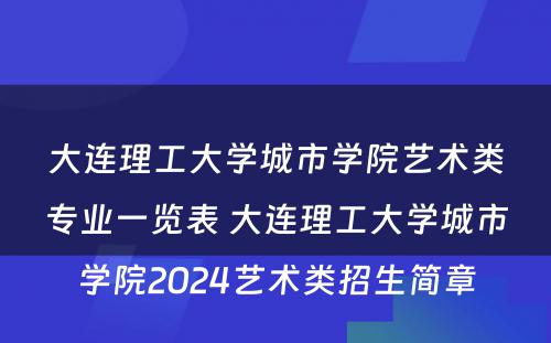 大连理工大学城市学院艺术类专业一览表 大连理工大学城市学院2024艺术类招生简章
