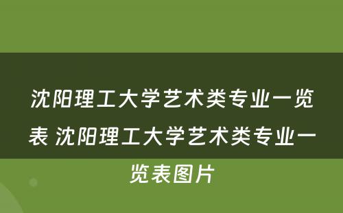 沈阳理工大学艺术类专业一览表 沈阳理工大学艺术类专业一览表图片