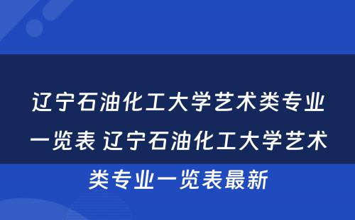 辽宁石油化工大学艺术类专业一览表 辽宁石油化工大学艺术类专业一览表最新