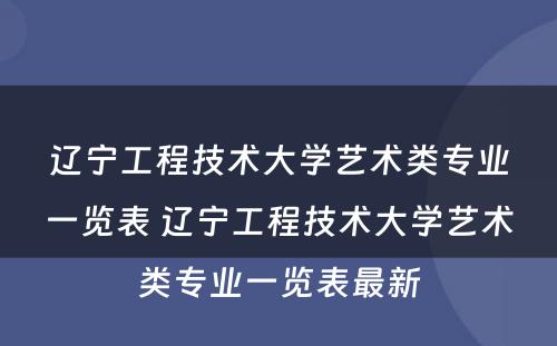 辽宁工程技术大学艺术类专业一览表 辽宁工程技术大学艺术类专业一览表最新