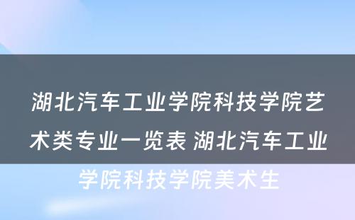 湖北汽车工业学院科技学院艺术类专业一览表 湖北汽车工业学院科技学院美术生