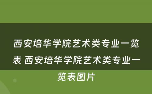 西安培华学院艺术类专业一览表 西安培华学院艺术类专业一览表图片