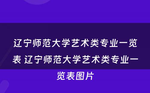 辽宁师范大学艺术类专业一览表 辽宁师范大学艺术类专业一览表图片