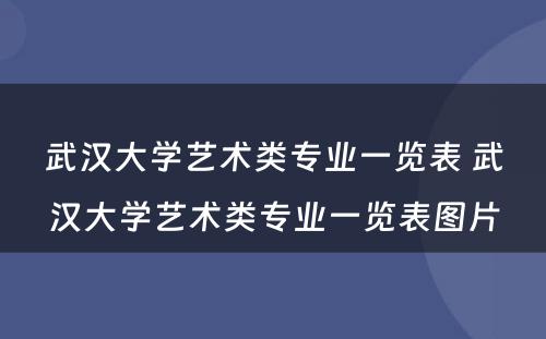 武汉大学艺术类专业一览表 武汉大学艺术类专业一览表图片