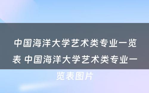 中国海洋大学艺术类专业一览表 中国海洋大学艺术类专业一览表图片