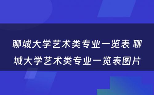 聊城大学艺术类专业一览表 聊城大学艺术类专业一览表图片